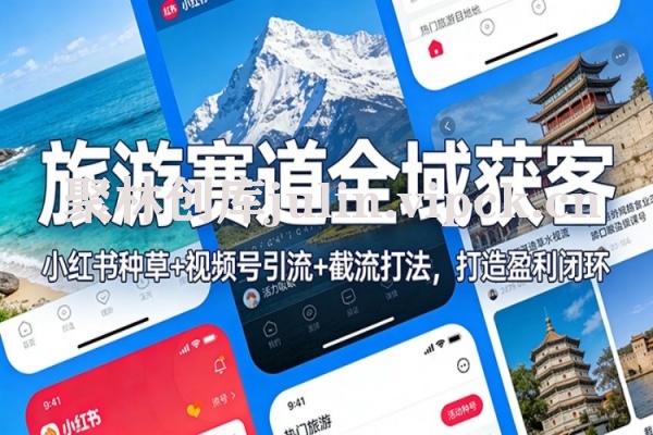旅游赛道全域获客：小红书种草+视频号引流+截流打法，打造盈利闭环-聚林创库