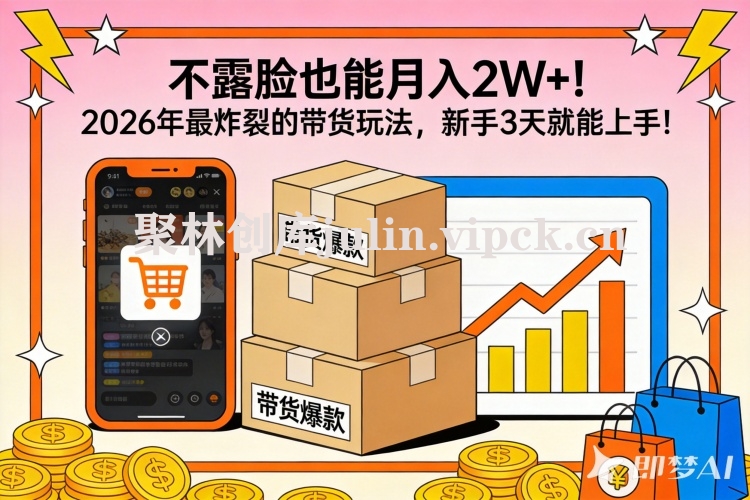 不露脸也能月入2W+！2026年最炸裂的带货玩法，新手3天就能上手！-聚林创库