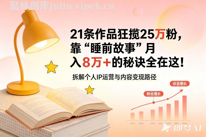 21条作品狂揽25万粉，靠‘睡前故事’月入8W+的秘诀全在这！附详细教程+变现方向-聚林创库